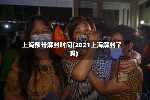 上海预计解封时间(2021上海解封了吗)