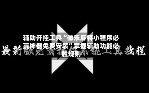 辅助开挂工具“微乐麻将小程序必赢神器免费安装”掌握辅助功能必胜规则