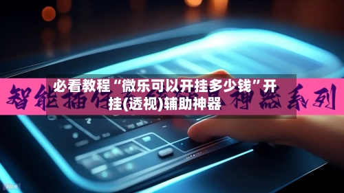 必看教程“微乐可以开挂多少钱”开挂(透视)辅助神器