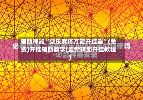 辅助神器“微乐麻将万能开挂器”(免费)开挂辅助教学(最新辅助开挂教程)-第2张图片