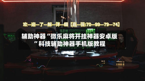 辅助神器“微乐麻将开挂神器安卓版	”科技辅助神器手机版教程-第2张图片