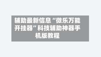 辅助最新信息“微乐万能开挂器”科技辅助神器手机版教程