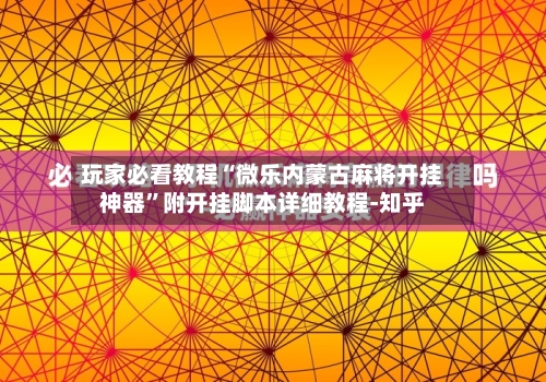 玩家必看教程“微乐内蒙古麻将开挂神器	”附开挂脚本详细教程-知乎-第3张图片