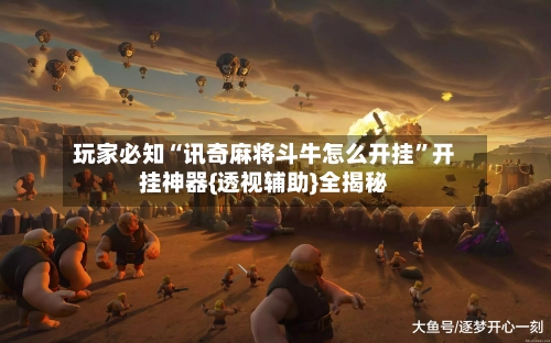 玩家必知“讯奇麻将斗牛怎么开挂”开挂神器{透视辅助}全揭秘