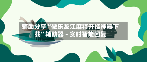 辅助分享“微乐龙江麻将开挂神器下载”辅助器 - 实时智能回复-第2张图片