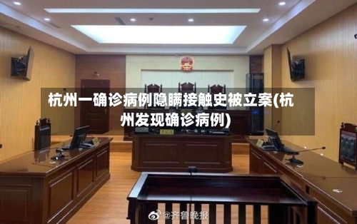 杭州一确诊病例隐瞒接触史被立案(杭州发现确诊病例)