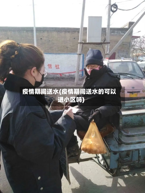 疫情期间送水(疫情期间送水的可以进小区吗)-第2张图片