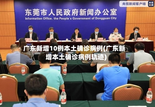 广东新增10例本土确诊病例(广东新增本土确诊病例轨迹)