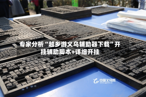 专家分析“越乡游义乌辅助器下载”开挂辅助脚本+详细开挂