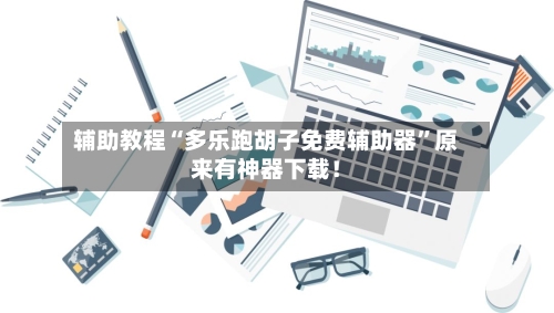 辅助教程“多乐跑胡子免费辅助器”原来有神器下载!