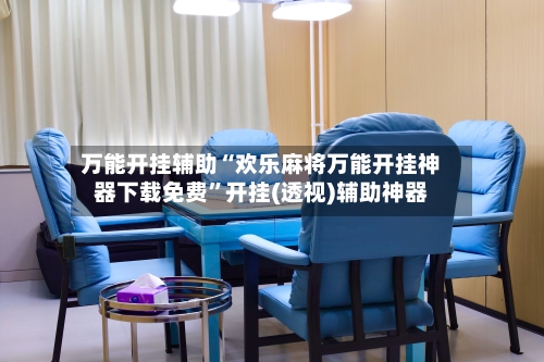 万能开挂辅助“欢乐麻将万能开挂神器下载免费”开挂(透视)辅助神器-第2张图片