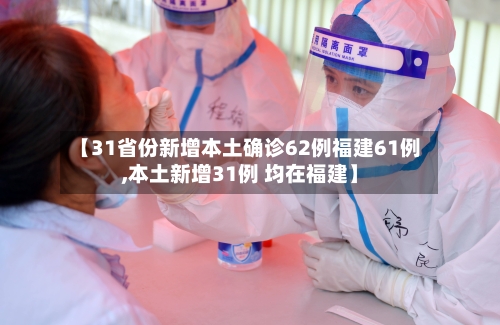 【31省份新增本土确诊62例福建61例,本土新增31例 均在福建】-第3张图片