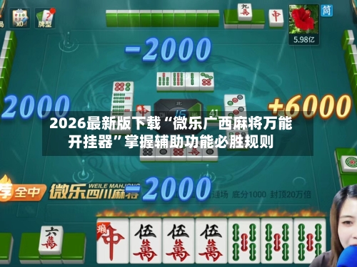 2026最新版下载“微乐广西麻将万能开挂器”掌握辅助功能必胜规则-第2张图片
