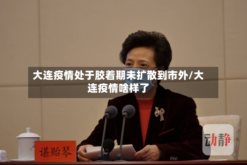 大连疫情处于胶着期未扩散到市外/大连疫情啥样了