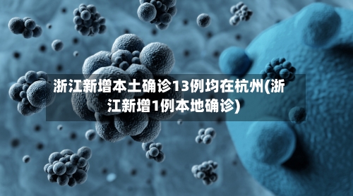 浙江新增本土确诊13例均在杭州(浙江新增1例本地确诊)