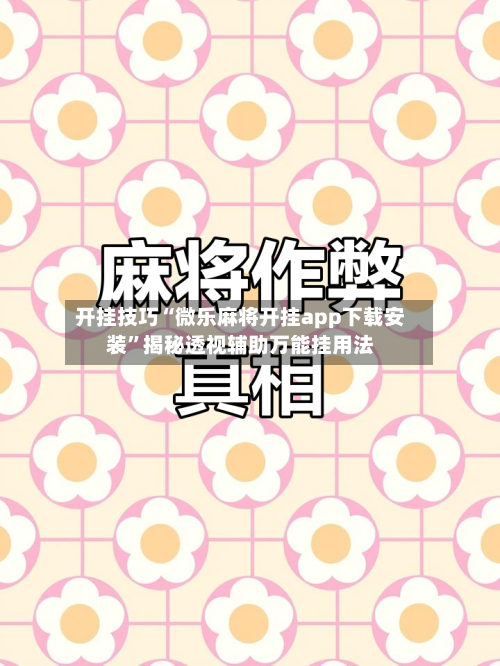 开挂技巧“微乐麻将开挂app下载安装”揭秘透视辅助万能挂用法-第3张图片