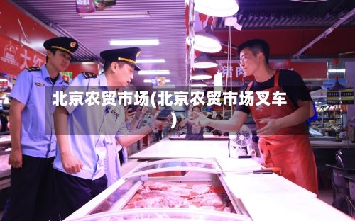 北京农贸市场(北京农贸市场叉车)