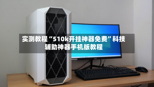 实测教程“510k开挂神器免费”科技辅助神器手机版教程-第2张图片