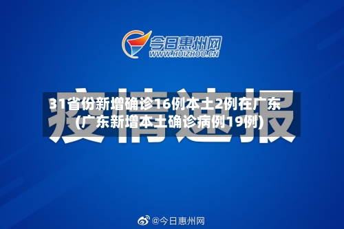 31省份新增确诊16例本土2例在广东(广东新增本土确诊病例19例)