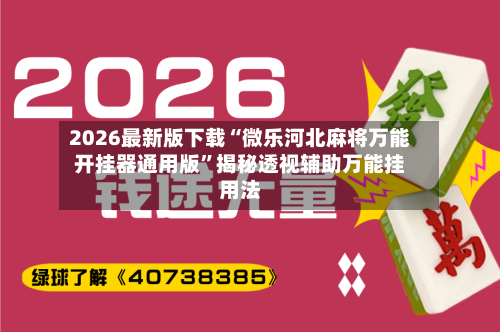 2026最新版下载“微乐河北麻将万能开挂器通用版”揭秘透视辅助万能挂用法-第2张图片