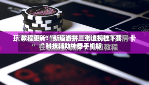 教程更新!“新道游拼三张透视挂下载”科技辅助神器手机版