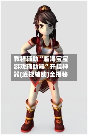 教程辅助“临海宝宝游戏辅助器”开挂神器{透视辅助}全揭秘