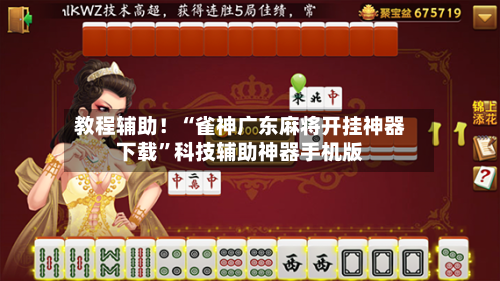 教程辅助！“雀神广东麻将开挂神器下载	”科技辅助神器手机版-第2张图片