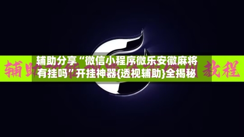 辅助分享“微信小程序微乐安徽麻将有挂吗”开挂神器{透视辅助}全揭秘-第2张图片