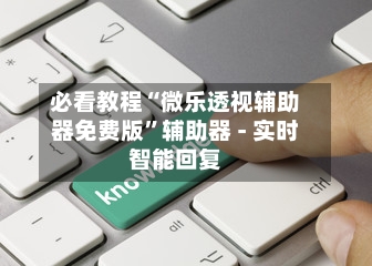 必看教程“微乐透视辅助器免费版”辅助器 - 实时智能回复-第2张图片