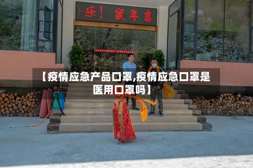 【疫情应急产品口罩,疫情应急口罩是医用口罩吗】-第2张图片