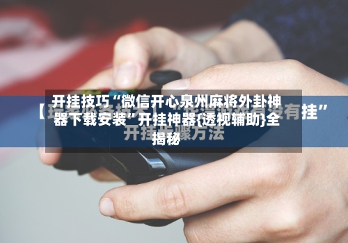 开挂技巧“微信开心泉州麻将外卦神器下载安装”开挂神器{透视辅助}全揭秘-第3张图片