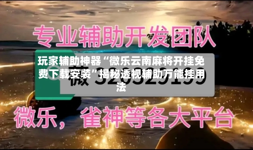 玩家辅助神器“微乐云南麻将开挂免费下载安装”揭秘透视辅助万能挂用法-第2张图片