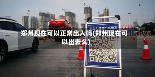 郑州现在可以正常出入吗(郑州现在可以出去么)-第2张图片