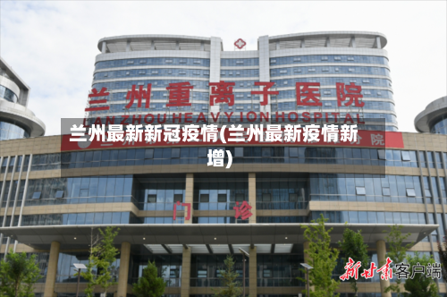 兰州最新新冠疫情(兰州最新疫情新增)-第2张图片