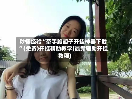 秒懂经验“牵手跑胡子开挂神器下载	”(免费)开挂辅助教学(最新辅助开挂教程)-第2张图片