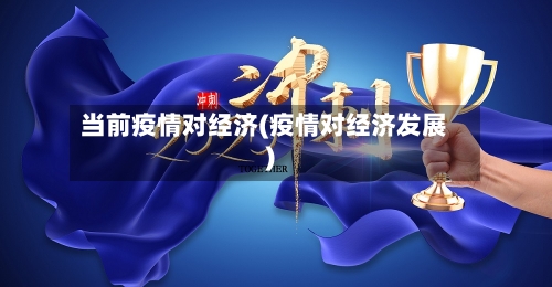 当前疫情对经济(疫情对经济发展)