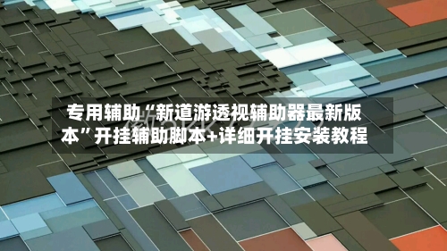 专用辅助“新道游透视辅助器最新版本	”开挂辅助脚本+详细开挂安装教程-第2张图片