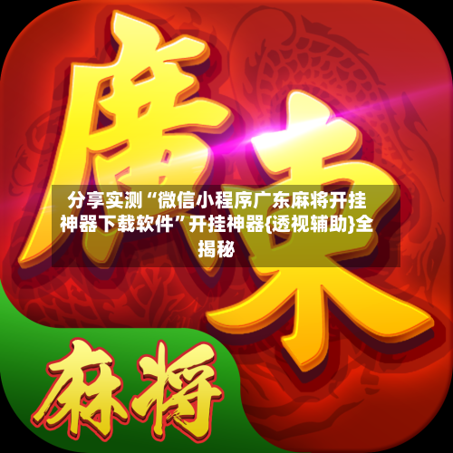 分享实测“微信小程序广东麻将开挂神器下载软件	”开挂神器{透视辅助}全揭秘-第2张图片