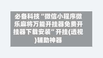 必备科技“微信小程序微乐麻将万能开挂器免费开挂器下载安装”开挂(透视)辅助神器