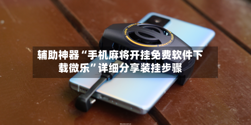 辅助神器“手机麻将开挂免费软件下载微乐	”详细分享装挂步骤-第2张图片