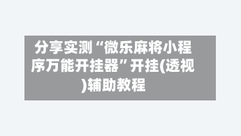分享实测“微乐麻将小程序万能开挂器	”开挂(透视)辅助教程-第3张图片