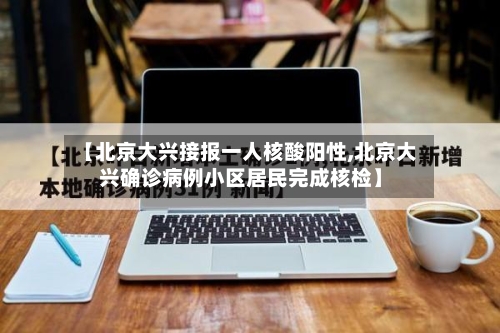 【北京大兴接报一人核酸阳性,北京大兴确诊病例小区居民完成核检】-第2张图片