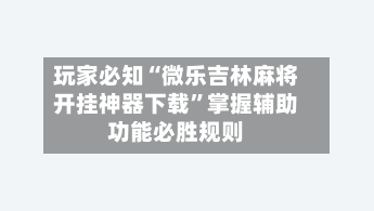 玩家必知“微乐吉林麻将开挂神器下载	”掌握辅助功能必胜规则-第2张图片