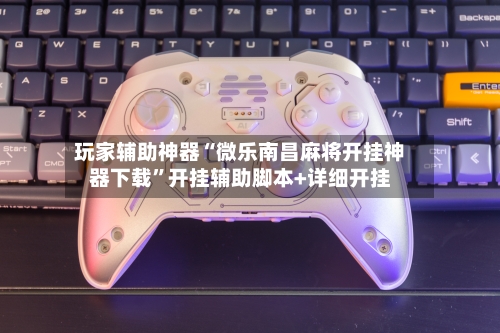 玩家辅助神器“微乐南昌麻将开挂神器下载”开挂辅助脚本+详细开挂