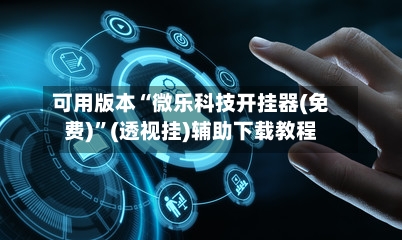 可用版本“微乐科技开挂器(免费)”(透视挂)辅助下载教程-第2张图片