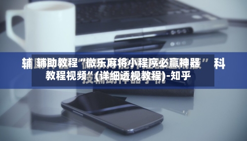 辅助教程“微乐麻将小程序必赢神器教程视频”(详细透视教程)-知乎-第2张图片