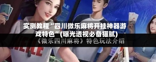 实测教程“四川微乐麻将开挂神器游戏特色”(曝光透视必备猫腻)-第3张图片