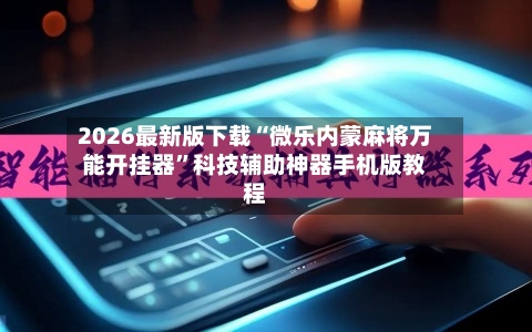 2026最新版下载“微乐内蒙麻将万能开挂器”科技辅助神器手机版教程-第3张图片