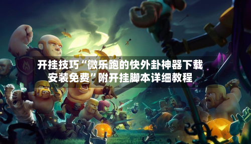 开挂技巧“微乐跑的快外卦神器下载安装免费”附开挂脚本详细教程-第2张图片