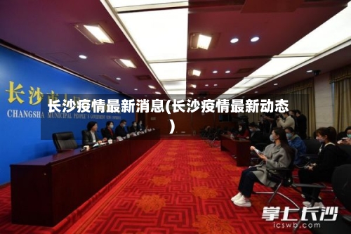 长沙疫情最新消息(长沙疫情最新动态)